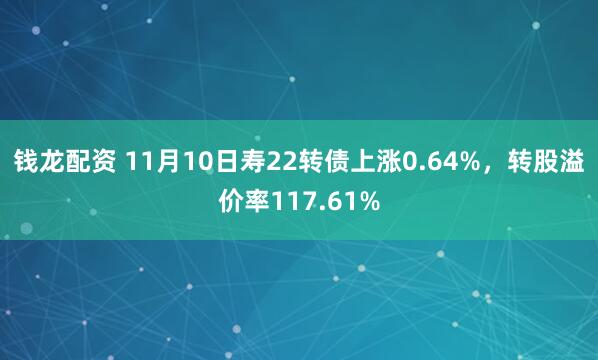 钱龙配资 11月10日寿22转债上涨0.64%,转股溢价率117.61%