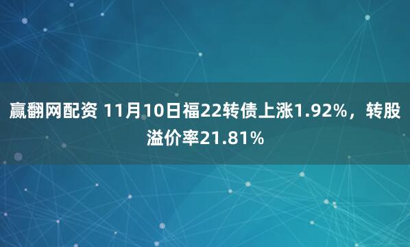 赢翻网配资 11月10日福22转债上涨1.92%,转股溢价率21.81%