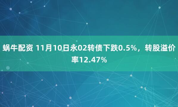 蜗牛配资 11月10日永02转债下跌0.5%,转股溢价率12.47%