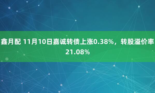 鑫月配 11月10日嘉诚转债上涨0.38%,转股溢价率21.08%