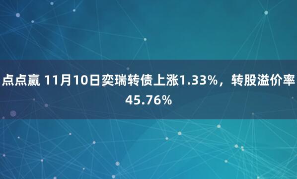 点点赢 11月10日奕瑞转债上涨1.33%,转股溢价率45.76%
