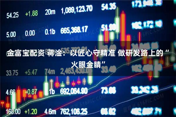 金富宝配资 蒋淦:以匠心守精准 做研发路上的“火眼金睛”