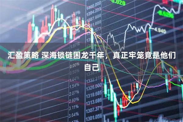 汇盈策略 深海锁链困龙千年,真正牢笼竟是他们自己