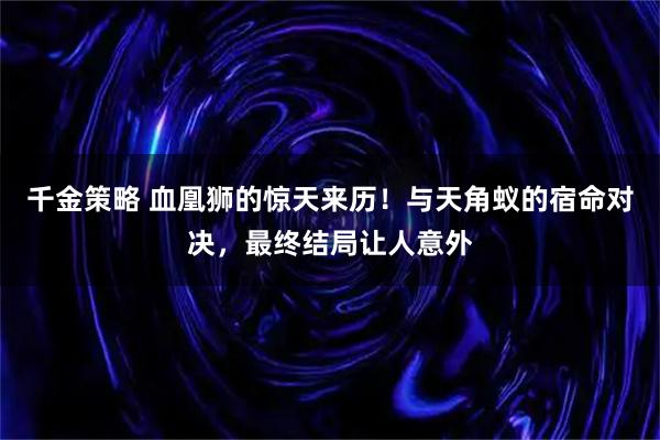 千金策略 血凰狮的惊天来历!与天角蚁的宿命对决,最终结局让人意外