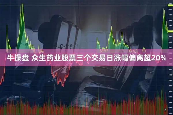 牛操盘 众生药业股票三个交易日涨幅偏离超20%