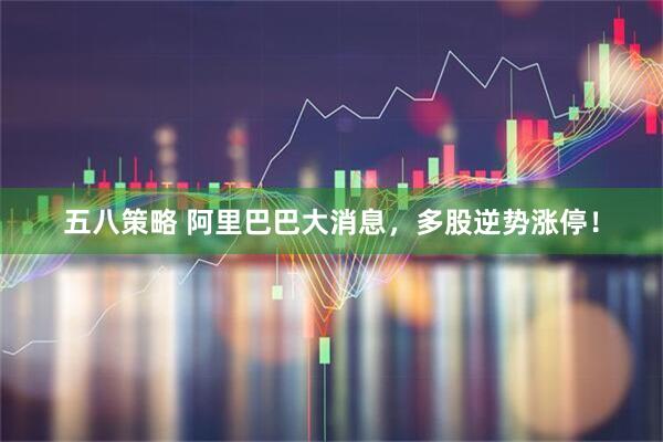 五八策略 阿里巴巴大消息,多股逆势涨停!