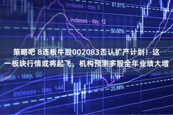 策略吧 8连板牛股002083否认扩产计划!这一板块行情或将起飞,机构预测多股全年业绩大增