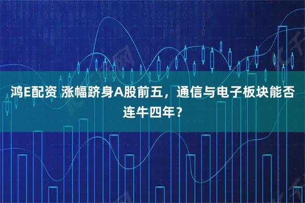 鸿E配资 涨幅跻身A股前五,通信与电子板块能否连牛四年?