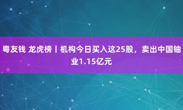 粤友钱 龙虎榜丨机构今日买入这25股,卖出中国铀业1.15亿元