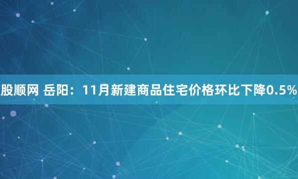 股顺网 岳阳:11月新建商品住宅价格环比下降0.5%