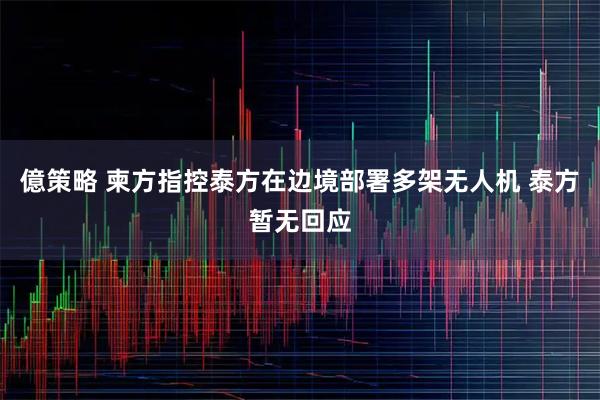 億策略 柬方指控泰方在边境部署多架无人机 泰方暂无回应