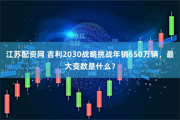 江苏配资网 吉利2030战略挑战年销650万辆，最大变数是什么？