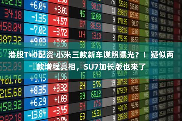 港股T+0配资 小米三款新车谍照曝光？！疑似两款增程亮相，SU7加长版也来了