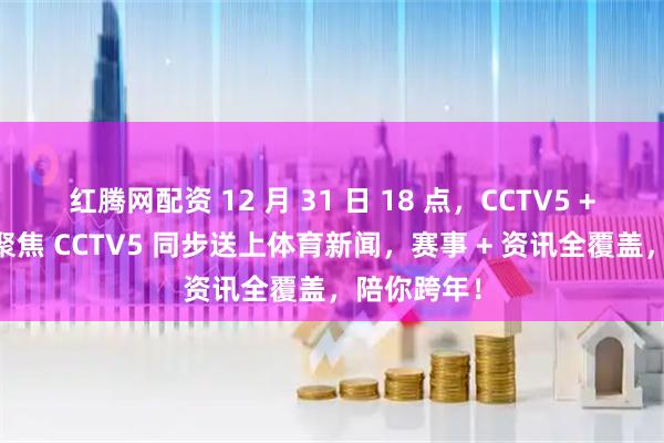 红腾网配资 12 月 31 日 18 点,CCTV5 + 直播回放聚焦 CCTV5 同步送上体育新闻,赛事 + 资讯全覆盖,陪你跨年!