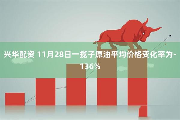 兴华配资 11月28日一揽子原油平均价格变化率为-136%