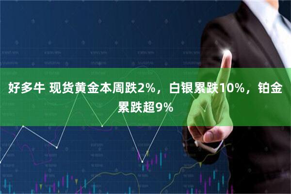 好多牛 现货黄金本周跌2%，白银累跌10%，铂金累跌超9%