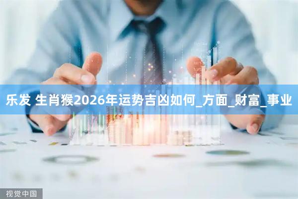 乐发 生肖猴2026年运势吉凶如何_方面_财富_事业