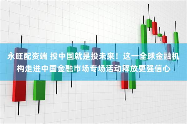 永旺配资端 投中国就是投未来！这一全球金融机构走进中国金融市场专场活动释放更强信心