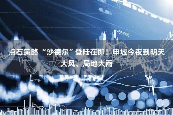 点石策略 “沙德尔”登陆在即！申城今夜到明天大风、局地大雨
