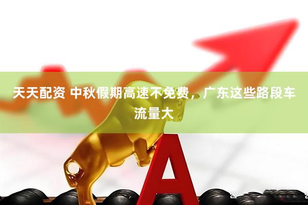 天天配资 中秋假期高速不免费，广东这些路段车流量大