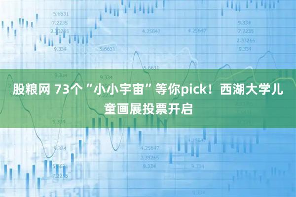 股粮网 73个“小小宇宙”等你pick!西湖大学儿童画展投票开启